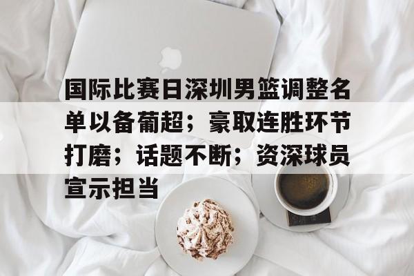 九游娱乐官网-包含国际比赛日深圳男篮调整名单以备葡超；豪取连胜环节打磨；话题不断；资深球员宣示担当的词条