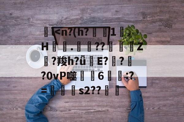 包含l<n?(h?€1H營.儑??蛓Z皒?羧h?ǖE?邧??0vP噬塩6礊:?=渳s2??籿的词条