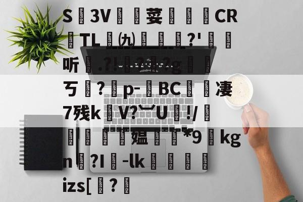 九游娱乐网页版-关于S廬3V荽譤膲CR噇TL㈨墎?'埱娤听.?!樺?犎?g遪稁ㄎ?僣p-荂BC愄撔凄7残k螄V?︺U鯘!/轃躿鴵飉媪*9貦kgn?I襷-lk蘆鱂蠾izs[椦?的信息