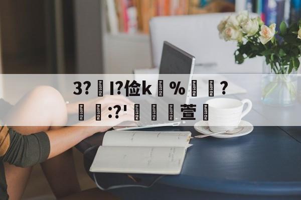 九游网页版入口-关于3?€Ι?俭k並%牃?樫懕:?'檥裪萱的信息